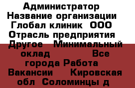 Администратор › Название организации ­ Глобал клиник, ООО › Отрасль предприятия ­ Другое › Минимальный оклад ­ 15 000 - Все города Работа » Вакансии   . Кировская обл.,Соломинцы д.